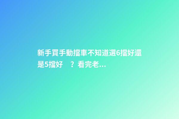 新手買手動擋車不知道選6擋好還是5擋好？看完老司機(jī)建議就知道了